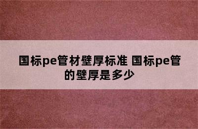 国标pe管材壁厚标准 国标pe管的壁厚是多少